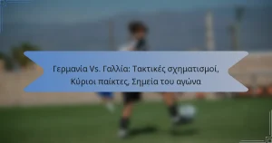 Γερμανία Vs. Γαλλία: Τακτικές σχηματισμοί, Κύριοι παίκτες, Σημεία του αγώνα