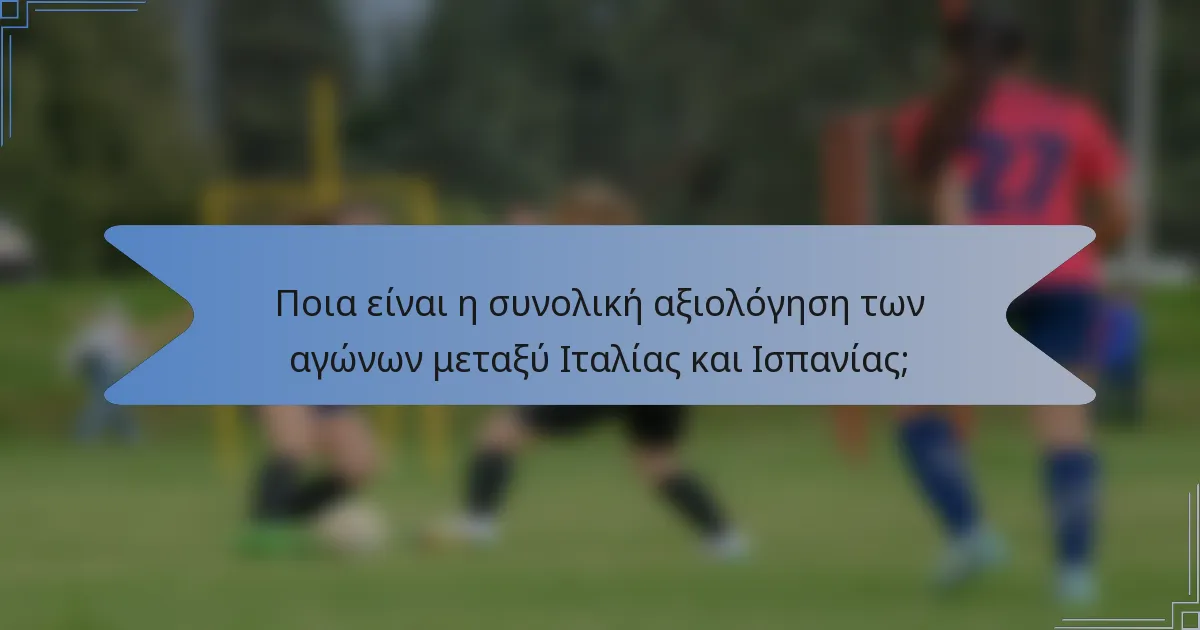 Ποια είναι η συνολική αξιολόγηση των αγώνων μεταξύ Ιταλίας και Ισπανίας;