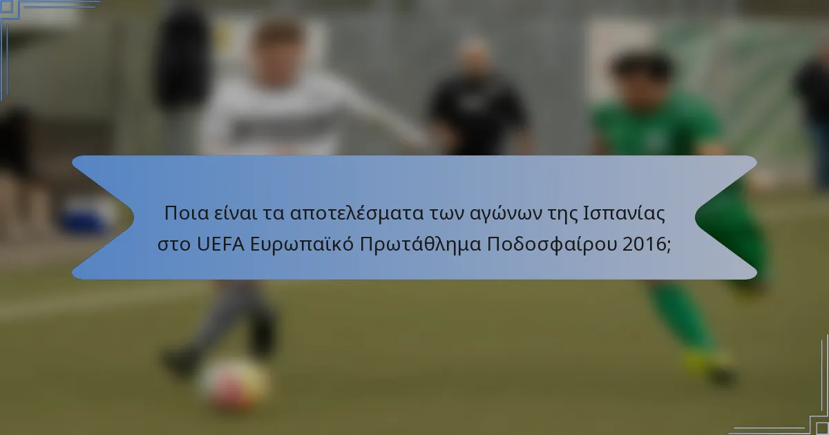 Ποια είναι τα αποτελέσματα των αγώνων της Ισπανίας στο UEFA Ευρωπαϊκό Πρωτάθλημα Ποδοσφαίρου 2016;