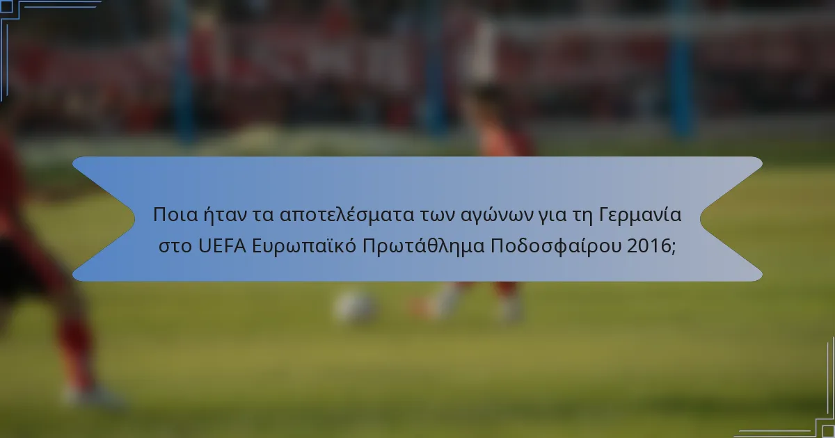 Ποια ήταν τα αποτελέσματα των αγώνων για τη Γερμανία στο UEFA Ευρωπαϊκό Πρωτάθλημα Ποδοσφαίρου 2016;