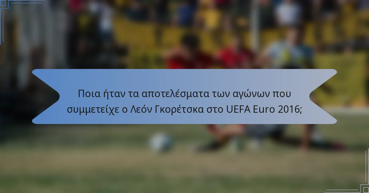 Ποια ήταν τα αποτελέσματα των αγώνων που συμμετείχε ο Λεόν Γκορέτσκα στο UEFA Euro 2016;