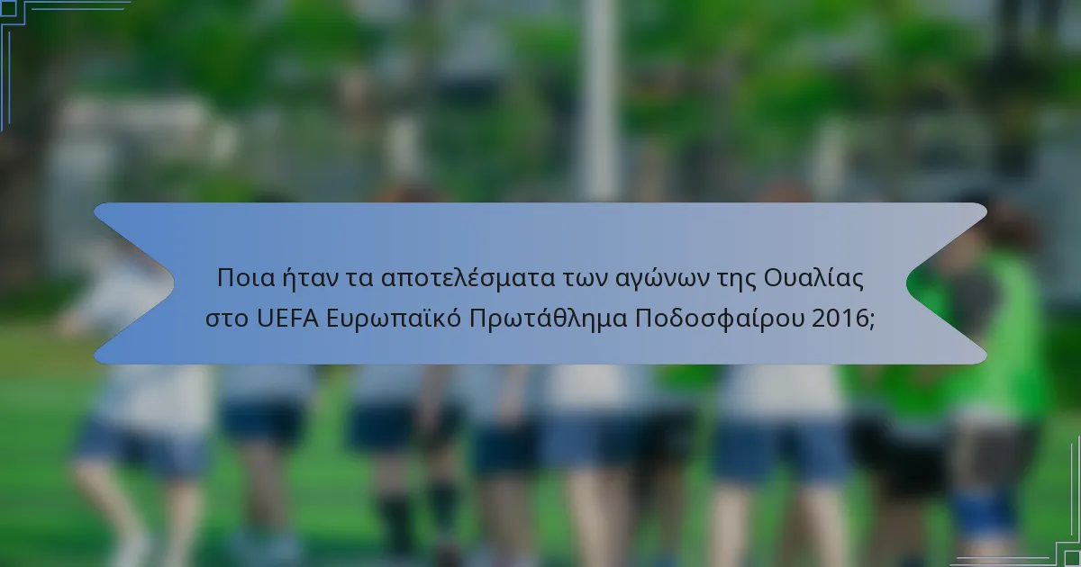 Ποια ήταν τα αποτελέσματα των αγώνων της Ουαλίας στο UEFA Ευρωπαϊκό Πρωτάθλημα Ποδοσφαίρου 2016;
