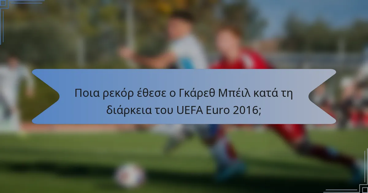 Ποια ρεκόρ έθεσε ο Γκάρεθ Μπέιλ κατά τη διάρκεια του UEFA Euro 2016;