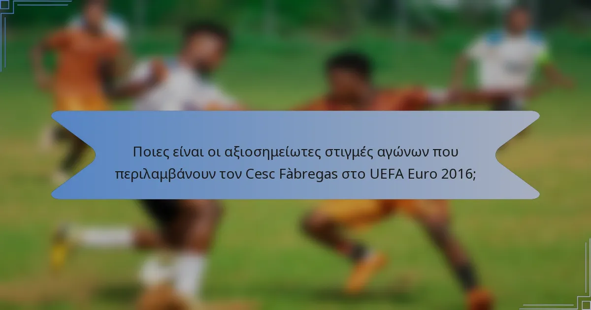 Ποιες είναι οι αξιοσημείωτες στιγμές αγώνων που περιλαμβάνουν τον Cesc Fàbregas στο UEFA Euro 2016;
