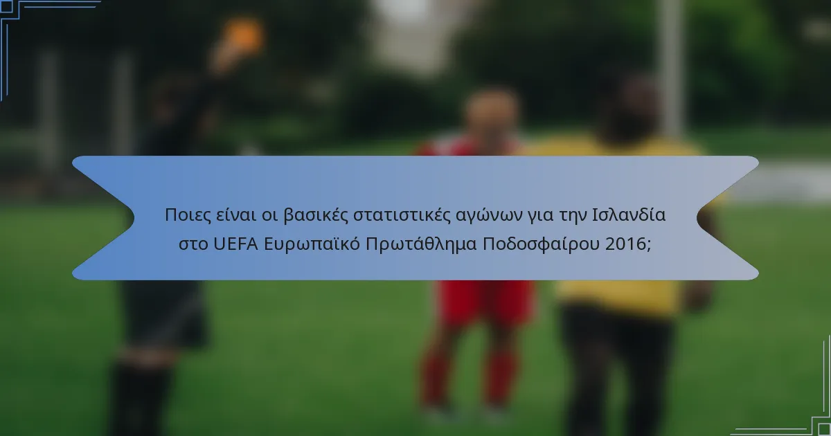 Ποιες είναι οι βασικές στατιστικές αγώνων για την Ισλανδία στο UEFA Ευρωπαϊκό Πρωτάθλημα Ποδοσφαίρου 2016;