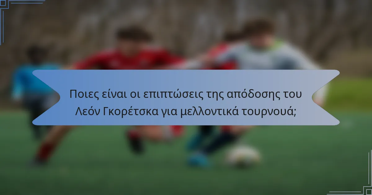 Ποιες είναι οι επιπτώσεις της απόδοσης του Λεόν Γκορέτσκα για μελλοντικά τουρνουά;