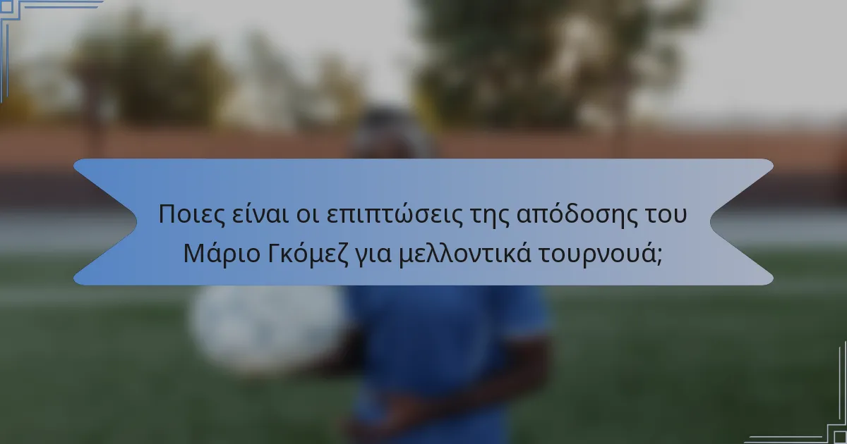 Ποιες είναι οι επιπτώσεις της απόδοσης του Μάριο Γκόμεζ για μελλοντικά τουρνουά;