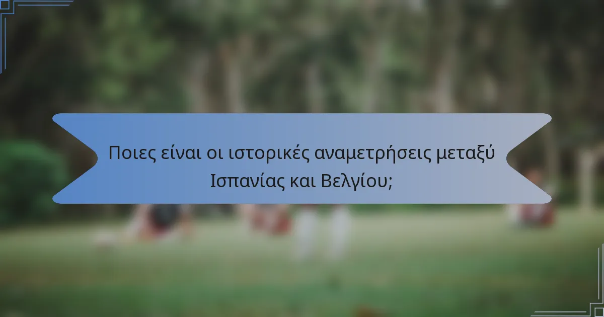 Ποιες είναι οι ιστορικές αναμετρήσεις μεταξύ Ισπανίας και Βελγίου;