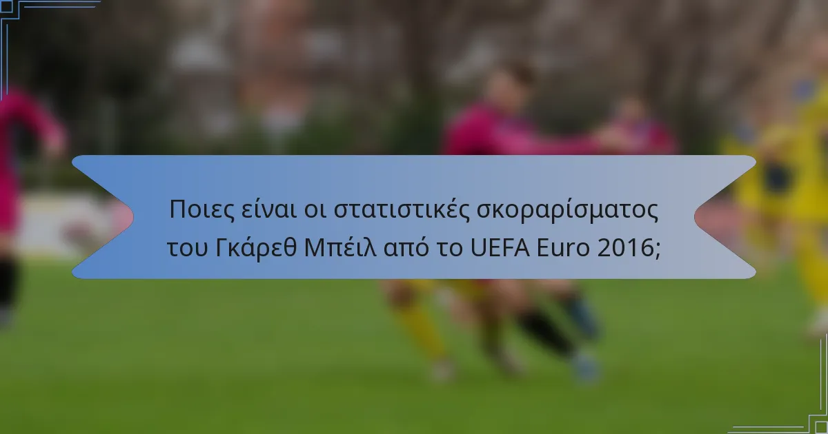 Ποιες είναι οι στατιστικές σκοραρίσματος του Γκάρεθ Μπέιλ από το UEFA Euro 2016;