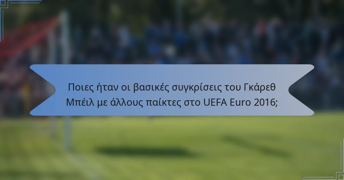 Ποιες ήταν οι βασικές συγκρίσεις του Γκάρεθ Μπέιλ με άλλους παίκτες στο UEFA Euro 2016;