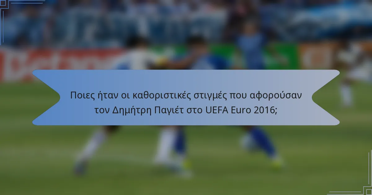 Ποιες ήταν οι καθοριστικές στιγμές που αφορούσαν τον Δημήτρη Παγιέτ στο UEFA Euro 2016;