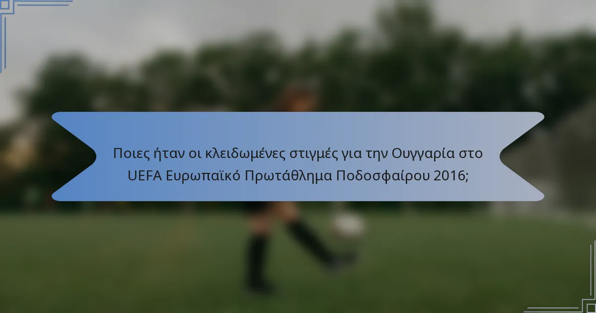 Ποιες ήταν οι κλειδωμένες στιγμές για την Ουγγαρία στο UEFA Ευρωπαϊκό Πρωτάθλημα Ποδοσφαίρου 2016;