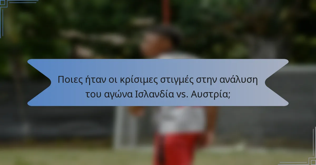 Ποιες ήταν οι κρίσιμες στιγμές στην ανάλυση του αγώνα Ισλανδία vs. Αυστρία;