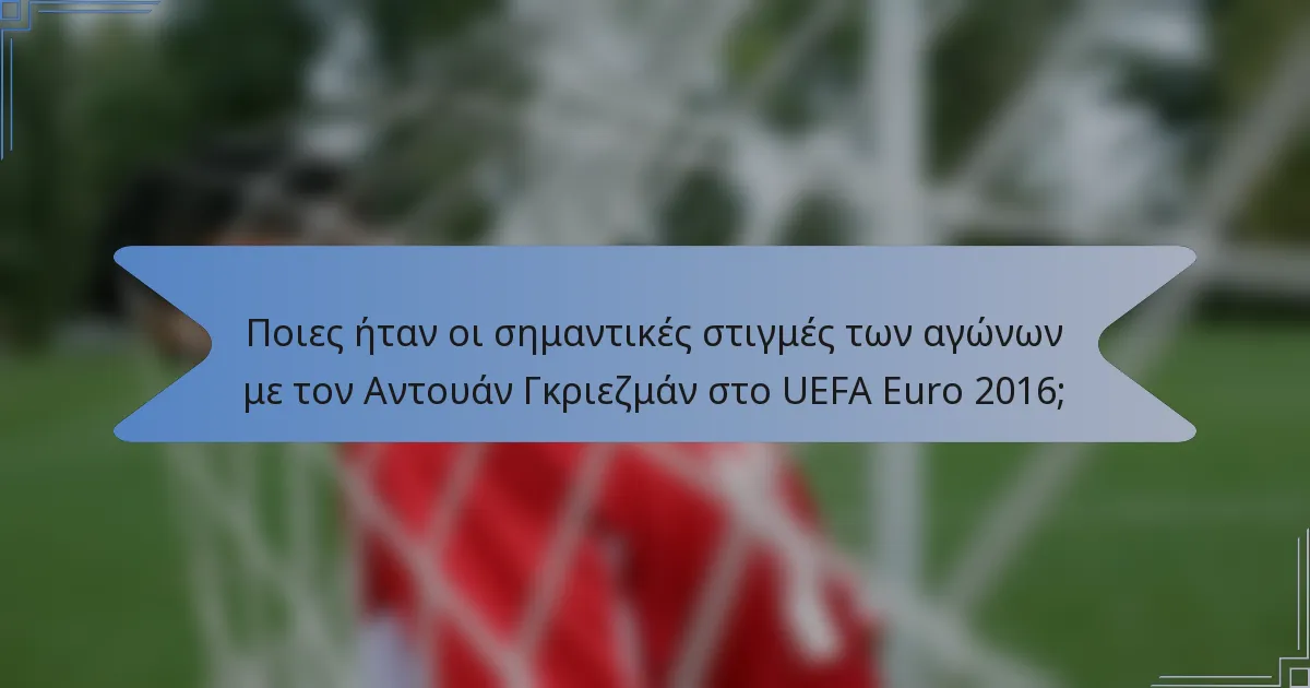 Ποιες ήταν οι σημαντικές στιγμές των αγώνων με τον Αντουάν Γκριεζμάν στο UEFA Euro 2016;