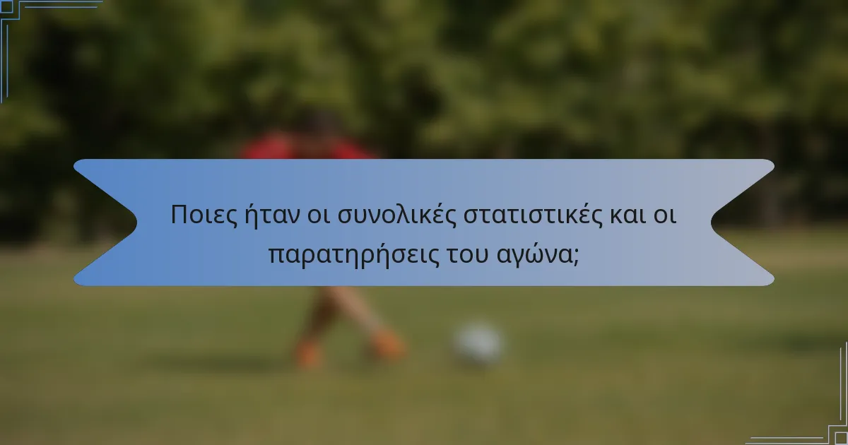 Ποιες ήταν οι συνολικές στατιστικές και οι παρατηρήσεις του αγώνα;