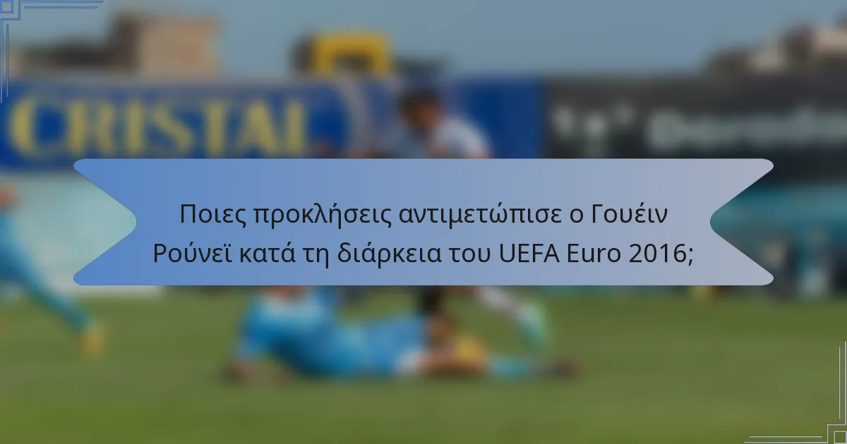 Ποιες προκλήσεις αντιμετώπισε ο Γουέιν Ρούνεϊ κατά τη διάρκεια του UEFA Euro 2016;