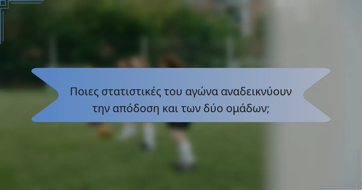 Ποιες στατιστικές του αγώνα αναδεικνύουν την απόδοση και των δύο ομάδων;