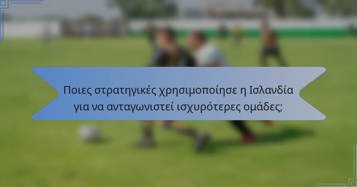 Ποιες στρατηγικές χρησιμοποίησε η Ισλανδία για να ανταγωνιστεί ισχυρότερες ομάδες;