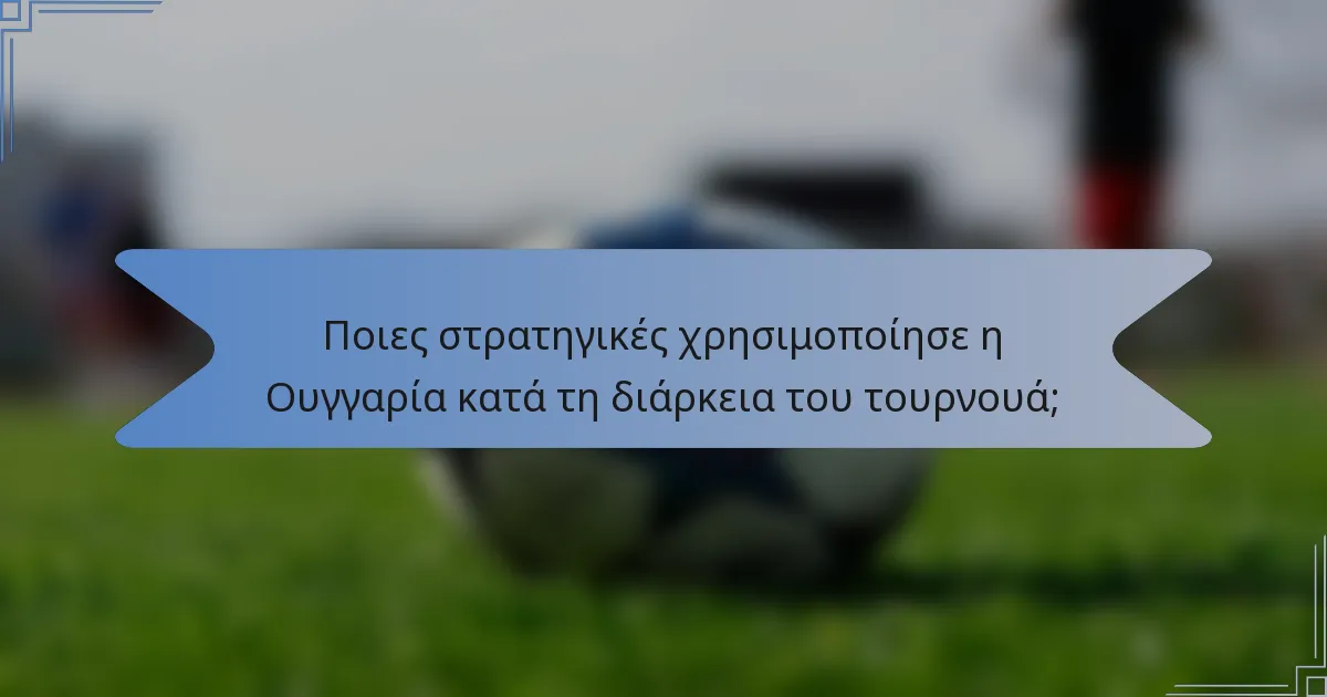 Ποιες στρατηγικές χρησιμοποίησε η Ουγγαρία κατά τη διάρκεια του τουρνουά;