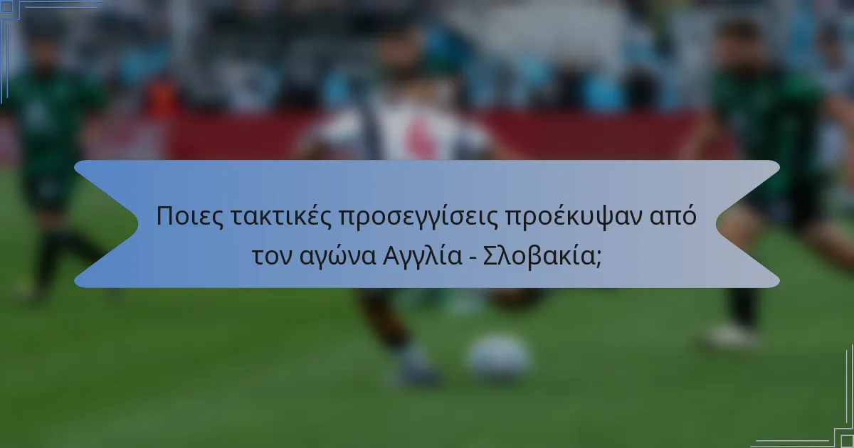 Ποιες τακτικές προσεγγίσεις προέκυψαν από τον αγώνα Αγγλία - Σλοβακία;