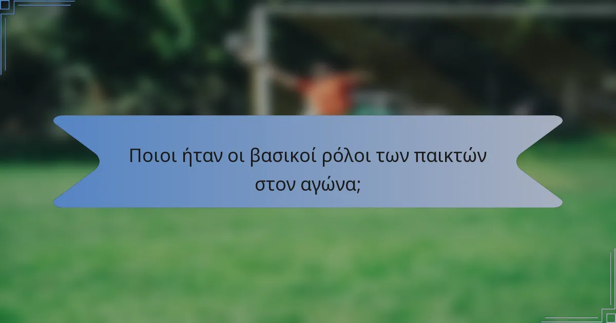 Ποιοι ήταν οι βασικοί ρόλοι των παικτών στον αγώνα;