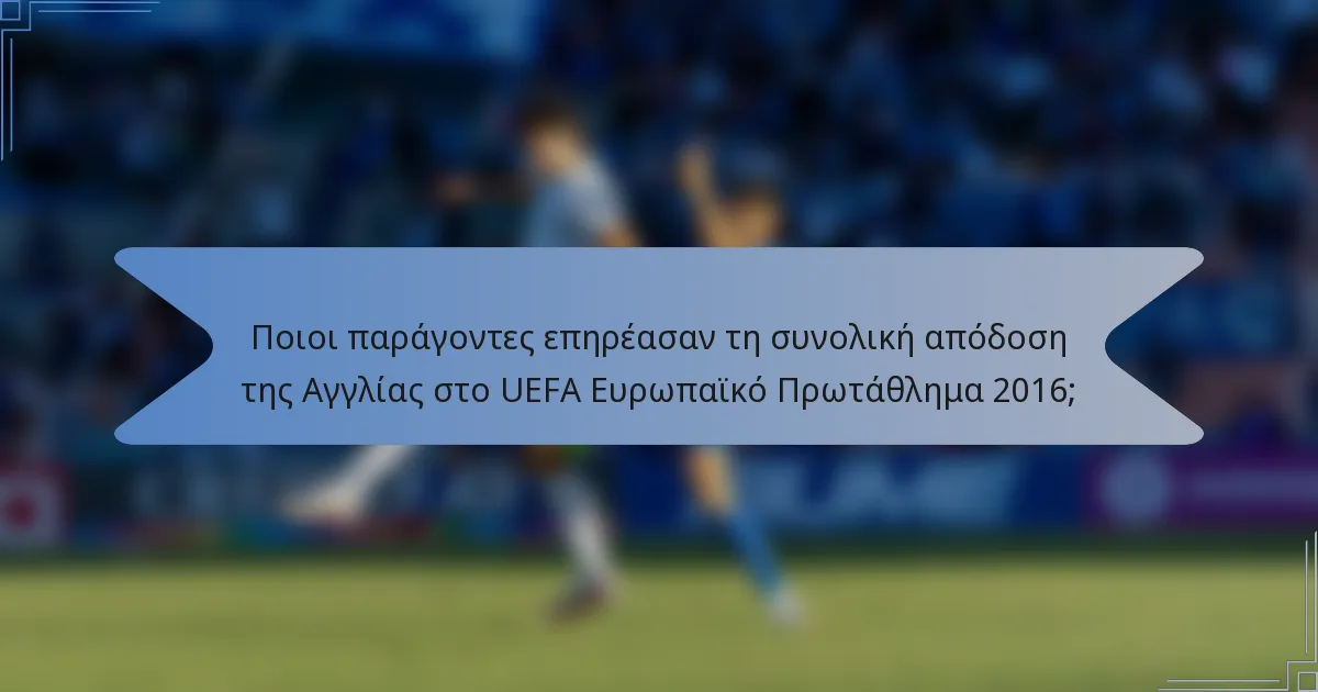 Ποιοι παράγοντες επηρέασαν τη συνολική απόδοση της Αγγλίας στο UEFA Ευρωπαϊκό Πρωτάθλημα 2016;