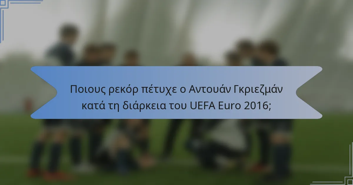 Ποιους ρεκόρ πέτυχε ο Αντουάν Γκριεζμάν κατά τη διάρκεια του UEFA Euro 2016;