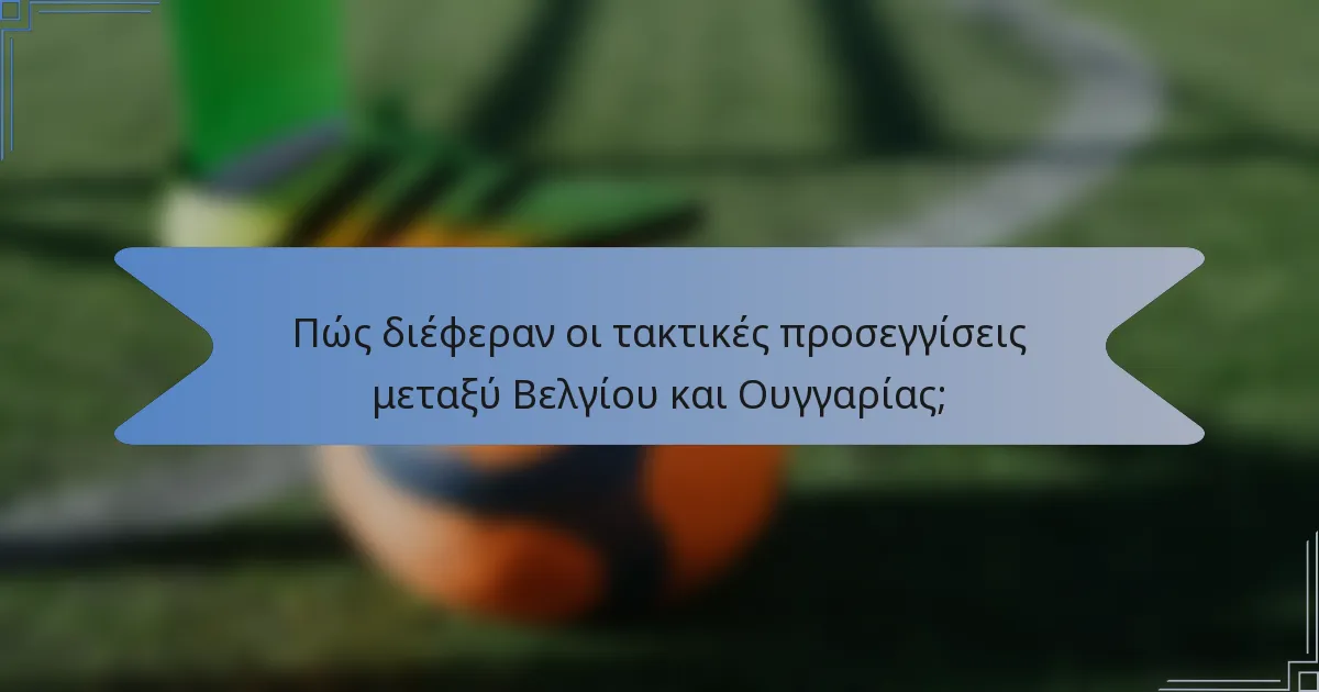 Πώς διέφεραν οι τακτικές προσεγγίσεις μεταξύ Βελγίου και Ουγγαρίας;