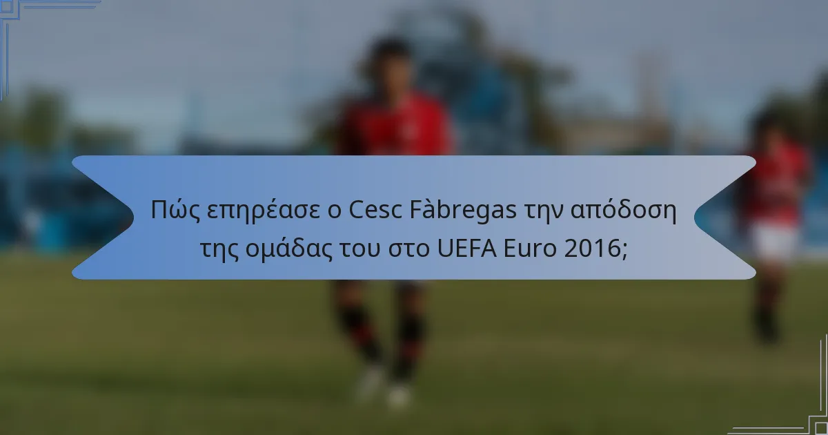 Πώς επηρέασε ο Cesc Fàbregas την απόδοση της ομάδας του στο UEFA Euro 2016;