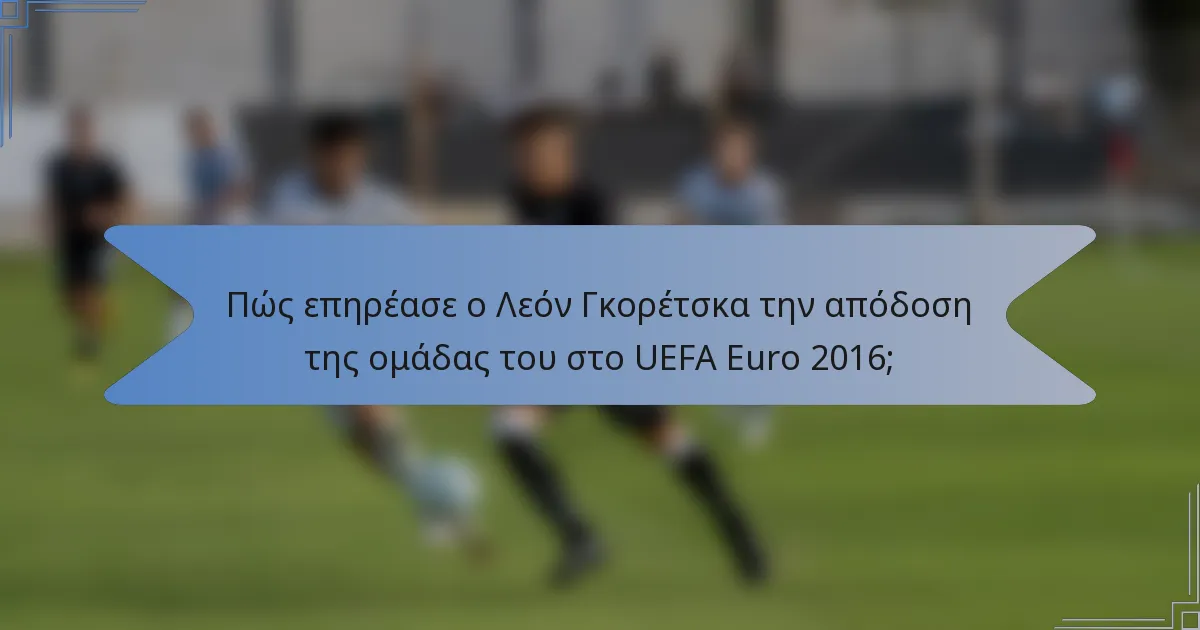 Πώς επηρέασε ο Λεόν Γκορέτσκα την απόδοση της ομάδας του στο UEFA Euro 2016;
