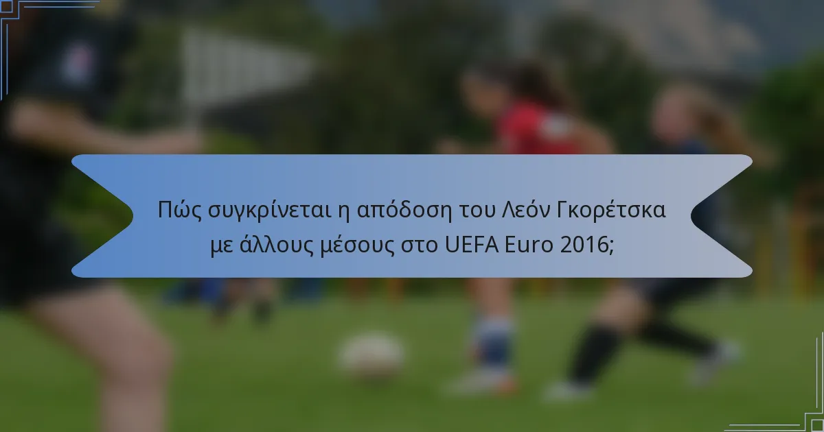 Πώς συγκρίνεται η απόδοση του Λεόν Γκορέτσκα με άλλους μέσους στο UEFA Euro 2016;