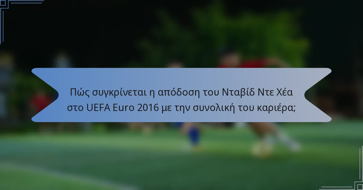 Πώς συγκρίνεται η απόδοση του Νταβίδ Ντε Χέα στο UEFA Euro 2016 με την συνολική του καριέρα;