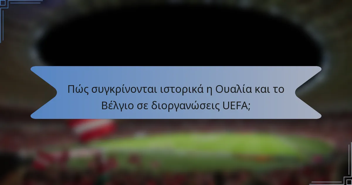 Πώς συγκρίνονται ιστορικά η Ουαλία και το Βέλγιο σε διοργανώσεις UEFA;