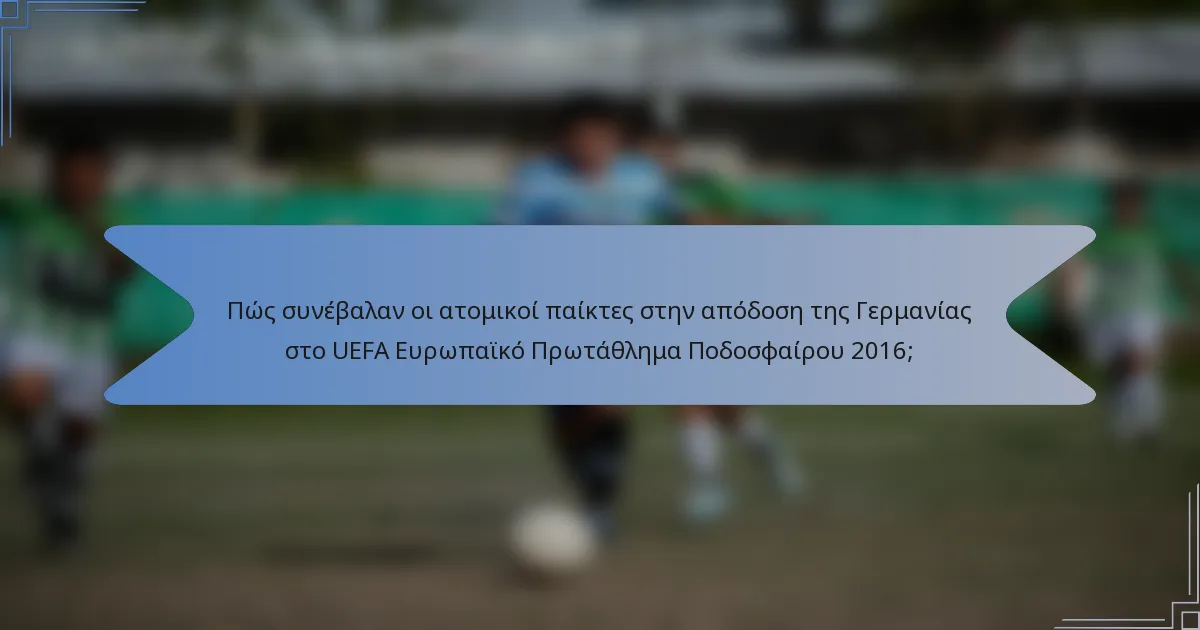Πώς συνέβαλαν οι ατομικοί παίκτες στην απόδοση της Γερμανίας στο UEFA Ευρωπαϊκό Πρωτάθλημα Ποδοσφαίρου 2016;