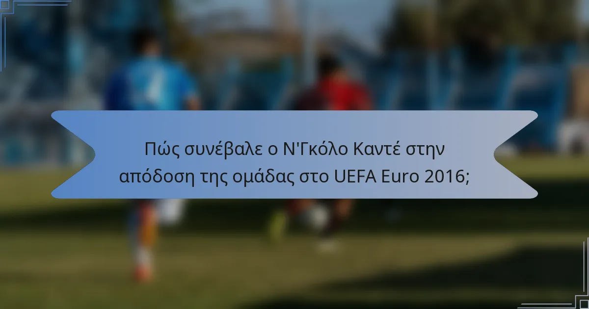 Πώς συνέβαλε ο Ν'Γκόλο Καντέ στην απόδοση της ομάδας στο UEFA Euro 2016;