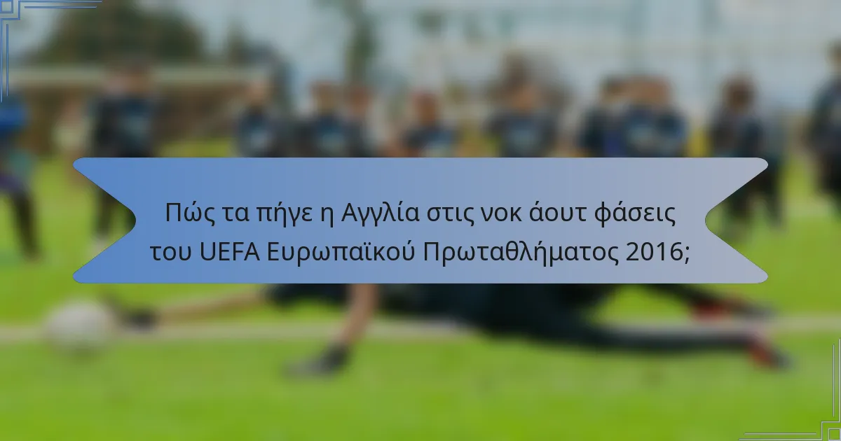 Πώς τα πήγε η Αγγλία στις νοκ άουτ φάσεις του UEFA Ευρωπαϊκού Πρωταθλήματος 2016;