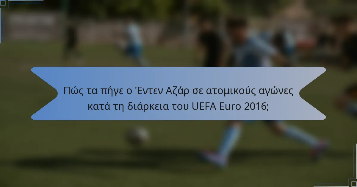Πώς τα πήγε ο Έντεν Αζάρ σε ατομικούς αγώνες κατά τη διάρκεια του UEFA Euro 2016;