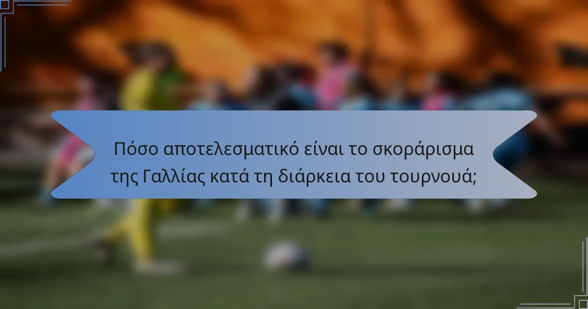 Πόσο αποτελεσματικό είναι το σκοράρισμα της Γαλλίας κατά τη διάρκεια του τουρνουά;